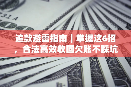 济南追款避雷指南｜掌握这6招，合法高效收回欠账不踩坑