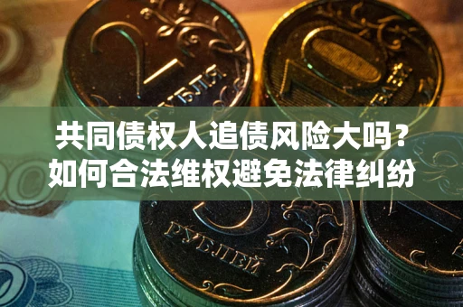 济南共同债权人追债风险大吗?如何合法维权避免法律纠纷? 济南共同债权人追债风险大吗?如何合法维权避免法律纠纷?