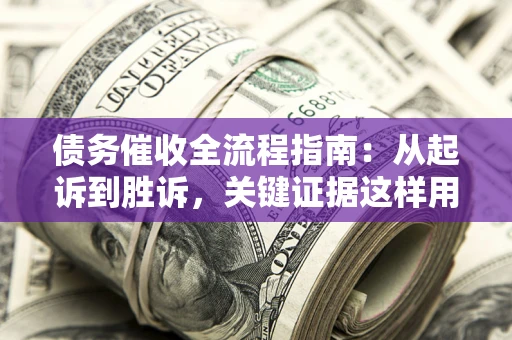 济南债务催收全流程指南：从起诉到胜诉，关键证据这样用