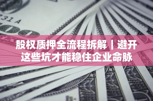 济南股权质押全流程拆解｜避开这些坑才能稳住企业命脉
