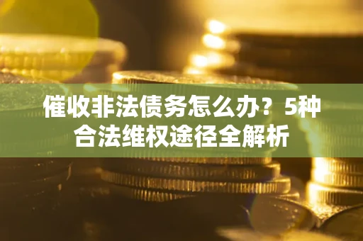 济南催收非法债务怎么办？5种合法维权途径全解析