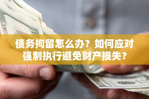 济南债务拘留怎么办？如何应对强制执行避免财产损失？