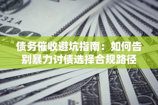 济南债务催收避坑指南：如何告别暴力讨债选择合规路径