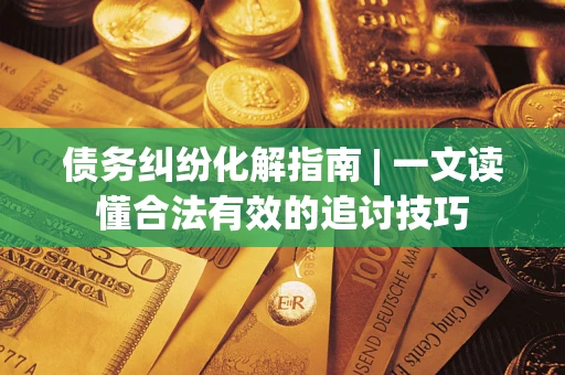济南债务纠纷化解指南 | 一文读懂合法有效的追讨技巧