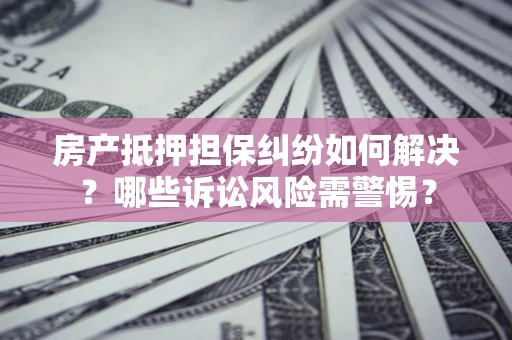 济南房产抵押担保纠纷如何解决？哪些诉讼风险需警惕？