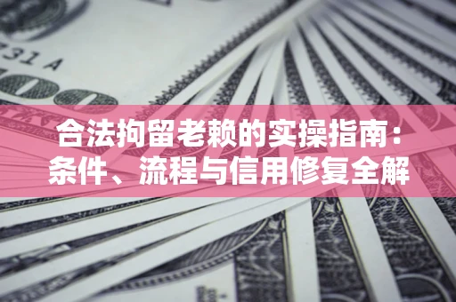 济南合法拘留老赖的实操指南:条件、流程与信用修复全解析 济南合法拘留老赖的实操指南:条件、流程与信用修复全解析