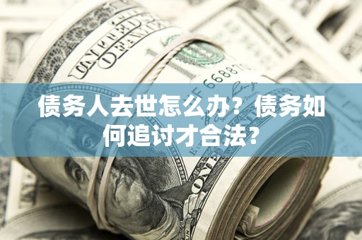 济南债务人去世怎么办？债务如何追讨才合法？