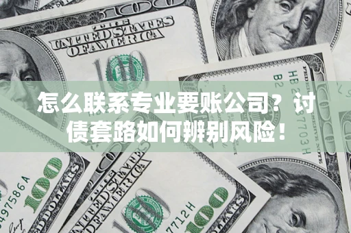 济南怎么联系专业要账公司？讨债套路如何辨别风险！
