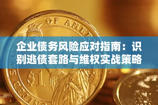 济南企业债务风险应对指南：识别逃债套路与维权实战策略