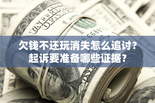 济南欠钱不还玩消失怎么追讨？起诉要准备哪些证据？