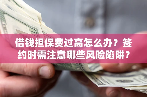 济南借钱担保费过高怎么办？签约时需注意哪些风险陷阱？