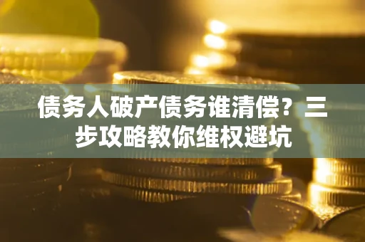 济南债务人破产债务谁清偿?三步攻略教你维权避坑 济南债务人破产债务谁清偿?三步攻略教你维权避坑