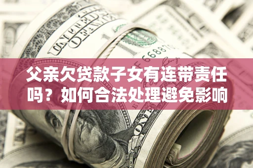 济南父亲欠贷款子女有连带责任吗？如何合法处理避免影响？