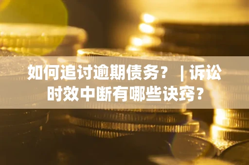 济南如何追讨逾期债务？ | 诉讼时效中断有哪些诀窍？