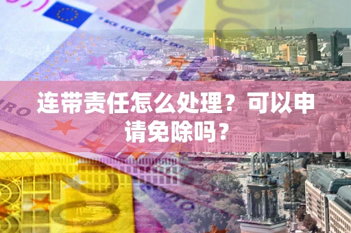 济南连带责任怎么处理？可以申请免除吗？