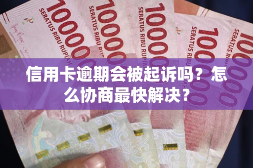 济南信用卡逾期会被起诉吗？怎么协商最快解决？