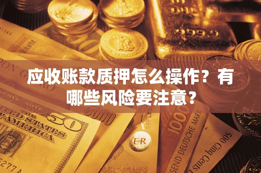 济南应收账款质押怎么操作？有哪些风险要注意？