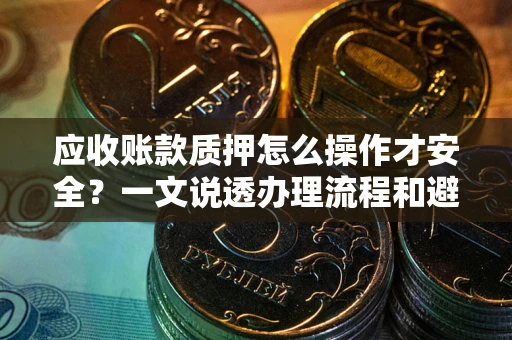 济南应收账款质押怎么操作才安全？一文说透办理流程和避险绝招